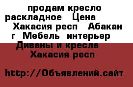 продам кресло раскладное › Цена ­ 2 000 - Хакасия респ., Абакан г. Мебель, интерьер » Диваны и кресла   . Хакасия респ.